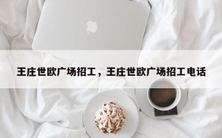 王庄世欧广场招工，王庄世欧广场招工电话