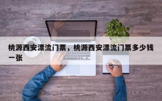桃源西安漂流门票，桃源西安漂流门票多少钱一张