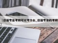 〖日语专业考研可以考什么_日语专业的考研〗