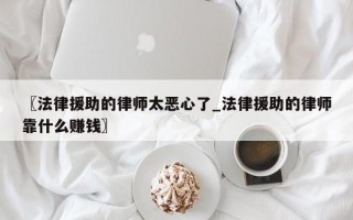 〖法律援助的律师太恶心了_法律援助的律师靠什么赚钱〗