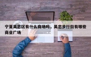 宁夏吴忠区有什么商场吗，吴忠步行街有哪些商业广场