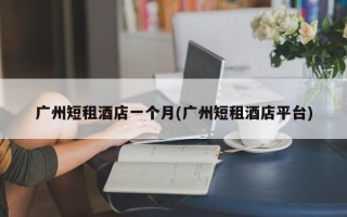 广州短租酒店一个月(广州短租酒店平台)