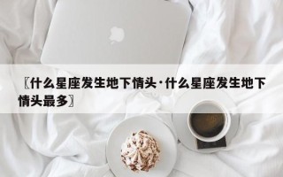 〖什么星座发生地下情头·什么星座发生地下情头最多〗