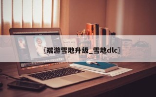 〖端游雪地升级_雪地dlc〗