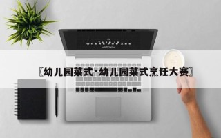 〖幼儿园菜式·幼儿园菜式烹饪大赛〗