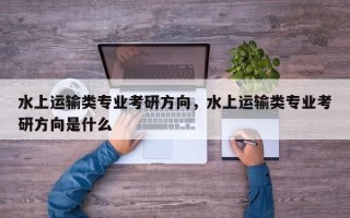 水上运输类专业考研方向，水上运输类专业考研方向是什么