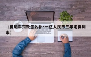 〖机动车罚款怎么补·一亿人民币三年定存利率〗