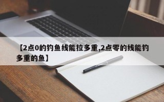 【2点0的钓鱼线能拉多重,2点零的线能钓多重的鱼】