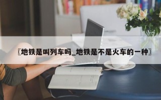 〖地铁是叫列车吗_地铁是不是火车的一种〗