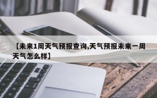 【未来1周天气预报查询,天气预报未来一周天气怎么样】