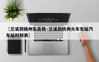 〖兰溪到扬州东高铁·兰溪到杭州火车东站汽车站时刻表〗