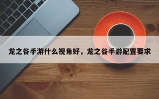 龙之谷手游什么视角好，龙之谷手游配置要求
