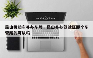 昆山机动车补办车牌，昆山补办驾驶证那个车管所的可以吗