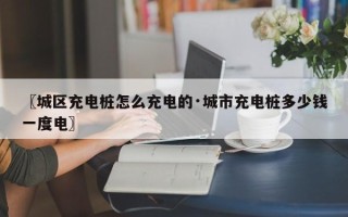 〖城区充电桩怎么充电的·城市充电桩多少钱一度电〗