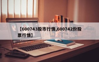 【600743股市行情,600742份股票行情】