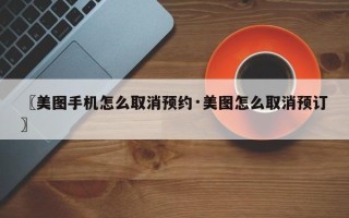 〖美图手机怎么取消预约·美图怎么取消预订〗