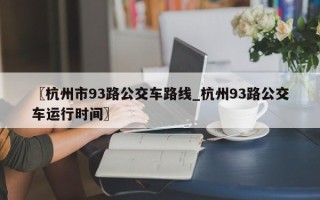 〖杭州市93路公交车路线_杭州93路公交车运行时间〗