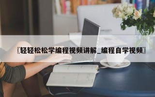 〖轻轻松松学编程视频讲解_编程自学视频〗
