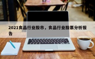 2021食品行业股市，食品行业股票分析报告
