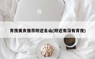 宵夜美食推荐附近名山(附近有没有宵夜)