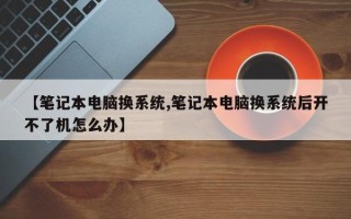 【笔记本电脑换系统,笔记本电脑换系统后开不了机怎么办】