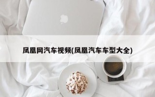凤凰网汽车视频(凤凰汽车车型大全)