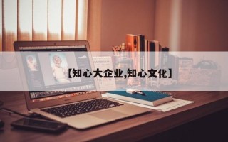 【知心大企业,知心文化】