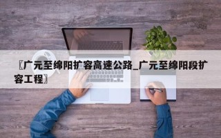 〖广元至绵阳扩容高速公路_广元至绵阳段扩容工程〗