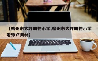 【赣州市大坪明德小学,赣州市大坪明德小学老师卢海林】