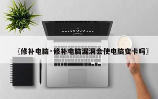 〖修补电脑·修补电脑漏洞会使电脑变卡吗〗