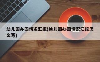 幼儿园办园情况汇报(幼儿园办园情况汇报怎么写)
