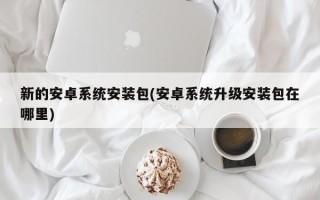 新的安卓系统安装包(安卓系统升级安装包在哪里)