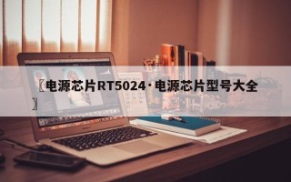 〖电源芯片RT5024·电源芯片型号大全〗