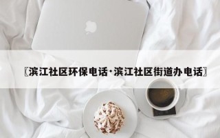 〖滨江社区环保电话·滨江社区街道办电话〗