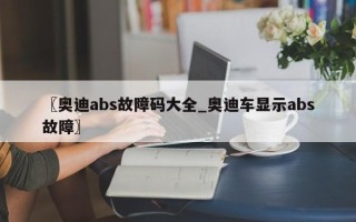 〖奥迪abs故障码大全_奥迪车显示abs故障〗