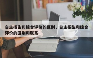 自主招生和综合评价的区别，自主招生和综合评价的区别和联系