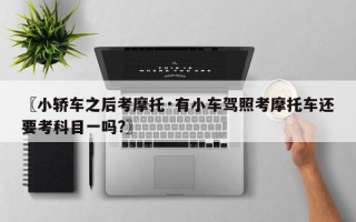 〖小轿车之后考摩托·有小车驾照考摩托车还要考科目一吗?〗