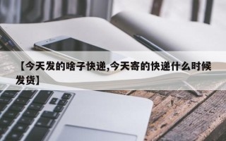 【今天发的啥子快递,今天寄的快递什么时候发货】