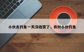 小伙去钓鱼一天没收获了，农村小伙钓鱼