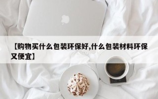 【购物买什么包装环保好,什么包装材料环保又便宜】