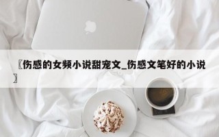 〖伤感的女频小说甜宠文_伤感文笔好的小说〗