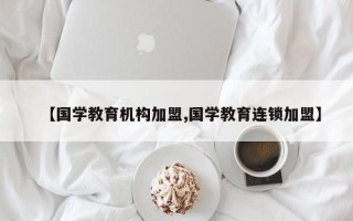 【国学教育机构加盟,国学教育连锁加盟】