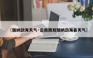 〖版纳勐海天气·云南西双版纳勐海县天气〗