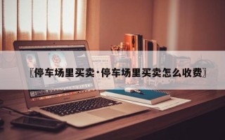〖停车场里买卖·停车场里买卖怎么收费〗