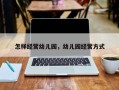 怎样经营幼儿园，幼儿园经营方式