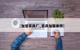 〖加盟家具厂_家具加盟条件〗