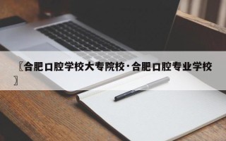 〖合肥口腔学校大专院校·合肥口腔专业学校〗