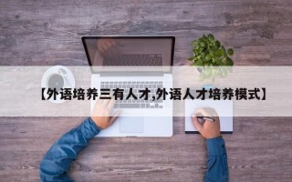【外语培养三有人才,外语人才培养模式】