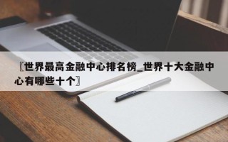 〖世界最高金融中心排名榜_世界十大金融中心有哪些十个〗