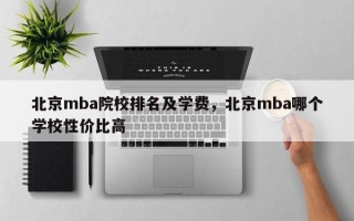 北京mba院校排名及学费，北京mba哪个学校性价比高